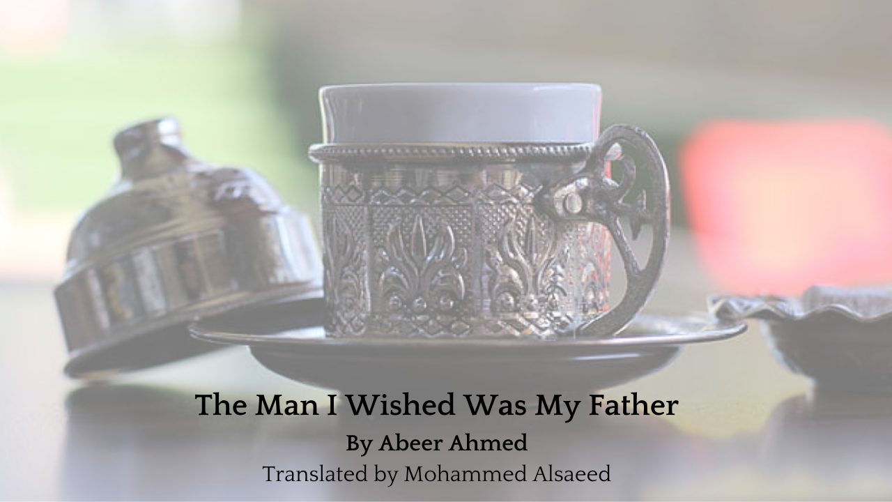 The Man I Wished Was My Father By Abeer Ahmed Translated by Mohammed Alsaeed
