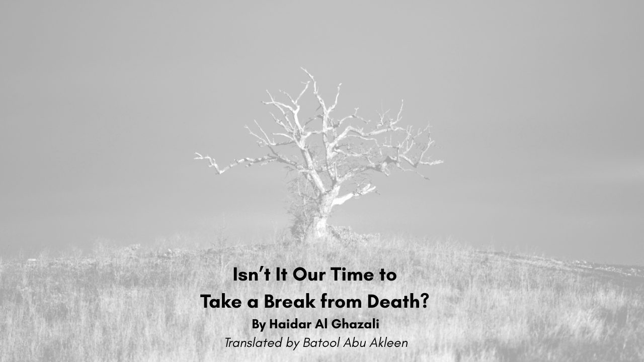 Isn’t It Our Time to Take a Break from Death By Haidar Al Ghazali Translated by Batool Abu Akleen