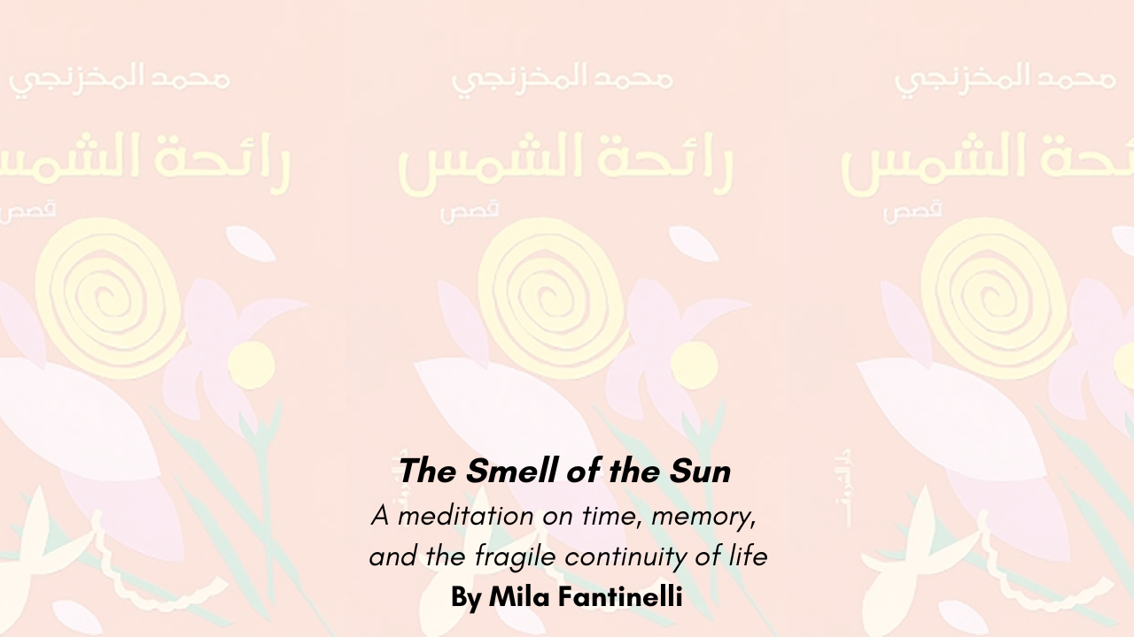 The Smell of the Sun by Muhammad Makhzangi A meditation on time, memory, and the fragile continuity of life By Mila Fantinelli (1)